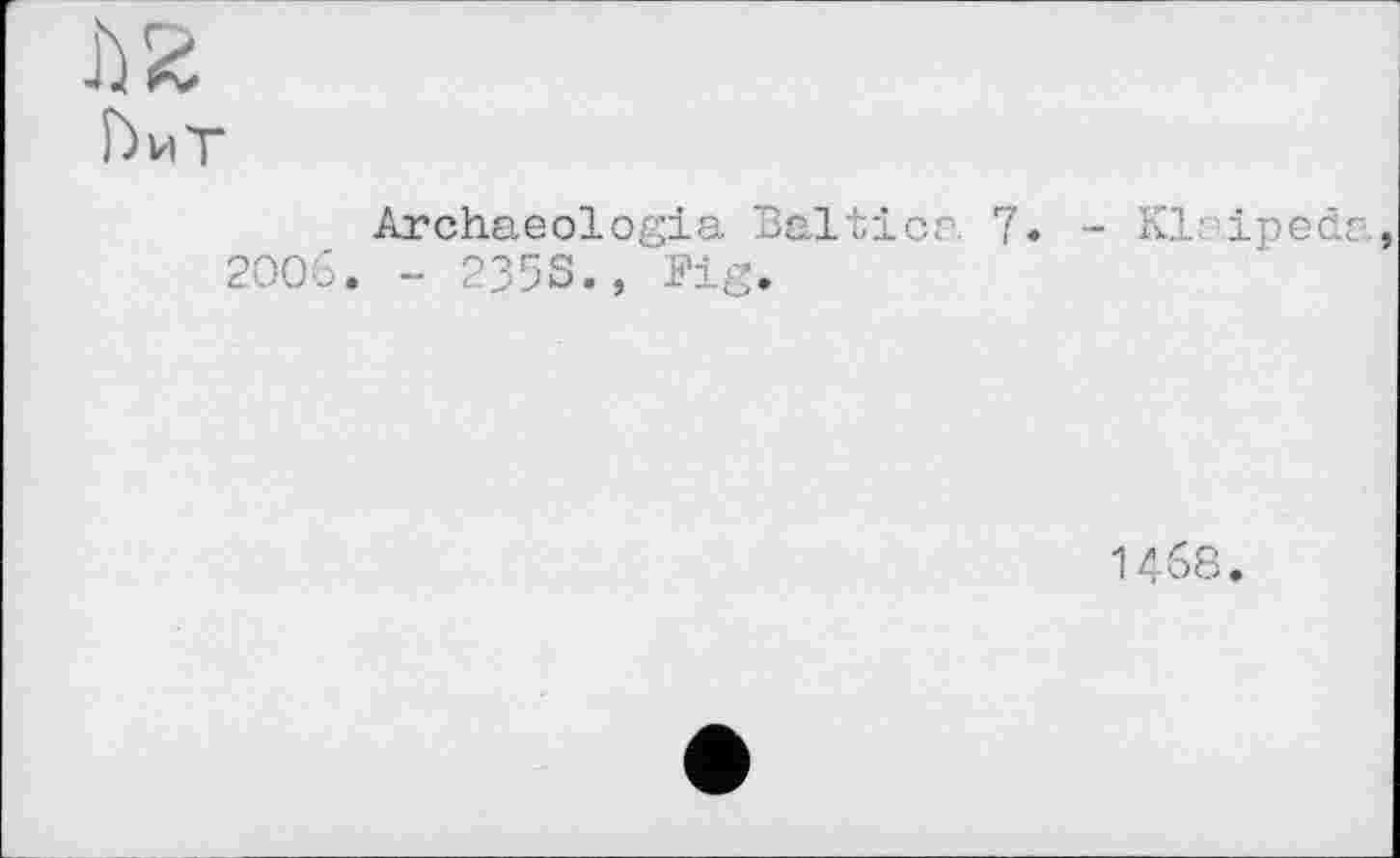 ﻿Г)иТ
Archaeologia Balticr. 7. - Klaiped 200b. - 235S., Fig.
I46S.